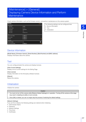 Page 207Setting Page
5
207
Check camera information, such as the firmware version, and perform maintenance on the camera system.
Device Information
[Model Name], [Firmware Version], [Serial  Number], [Build Number] and [MAC address]
Displays information about the camera.
Tool
You can configure/re start the camera and display licenses.
[View Current Settings]
Display a list of current se ttings for the Setting Page.
[View License]
Display information on the th ird-party software licenses.
[Reboot]
Reboot the...