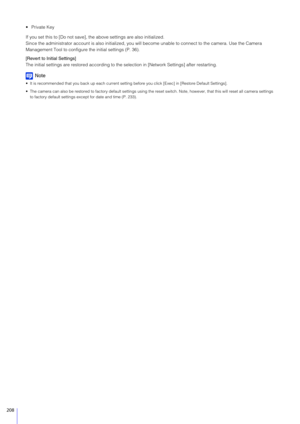 Page 208208
 Private Key
If you set this to [Do not save], the above settings are also initialized.
Since the administrator account is also initialized, you will become unable to connect to the camera. Use the Camera 
Management Tool to configure  the initial settings (P. 36).
[Revert to Initial Settings]
The initial settings are restored  according to the selection in [Net work Settings] after restarting.
Note
 It is recommended that you back up each current setting before you click [Exec] in [Restore Default...