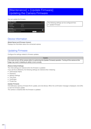 Page 210210
You can update the firmware.
Device Information
[Model Name] and [Firmware Version]
Displays the information about the connected camera.
Updating Firmware
Configure the settings rela ted to firmware updates.
[Restore Default Settings]
The initial settings are restored when the firmware is updated.
If you set this to [Restore], the followin g settings are retained when initializing.
 Administrator Name
 Password
 Network Settings
 Time Zone
 Certificates
 Private Key
[Update Firmware]
Click [Browse],...