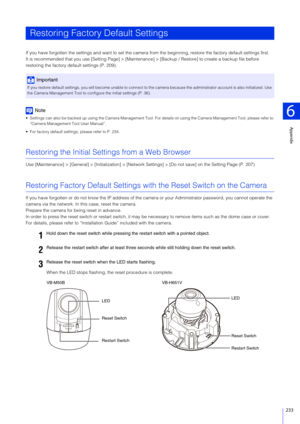 Page 233Appendix
6
233
If you have forgotten the settings and want to set the camera from the beginning, restore the factory default settings first.
It is recommended that you use [Setting  Page] > [Maintenance] > [Backup / Restor e] to create a backup file before 
restoring the factory default settings (P. 209).
Note
 Settings can also be backed up using the Camera Management Tool . For details on using the Camera Management Tool, please refer to 
“Camera Management Tool User Manual”.
 For factory default...