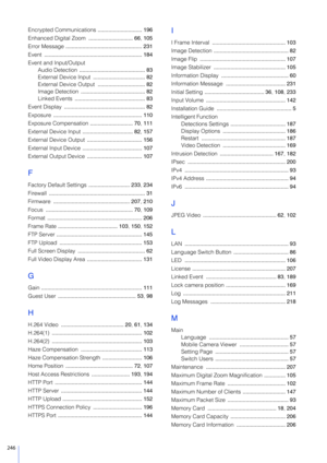 Page 246246
Encrypted Communications ............................. 196
Enhanced Digital Zoom  ............................. 66, 105
Error Message  .................................................. 231
Event  ................................................................ 184
Event and Input/Output Audio Detection  ........................................... 83
External Device Input  .................................. 82
External Device Output  ............................... 82
Image Detection...