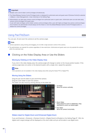 Page 6666
Using Pan/Tilt/Zoom
You can pan, tilt and zoom the camera to set the camera angle.
Note
 Camera operations using clicking and dragging,  do not offer a high precision control of the camera.
 The administrator can operate the camera regardless of view rest rictions. Authorized and guest users can only operate the came ra 
within the restricted view.
 Clicking on the Video Displa y Area or Use the Sliders
Moving by Clicking on the Video Display Area
If you click in the video display area, the camera...