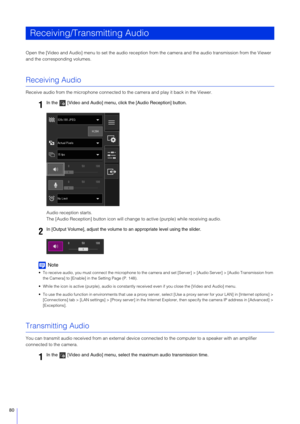 Page 8080
Open the [Video and Audio] menu to set the audio reception from the camera and the audio transmission from the Viewer 
and the corresponding volumes.
Receiving Audio
Receive audio from the microphone connected to the camera and play it back in the Viewer.
Audio reception starts.
The [Audio Reception] button icon will change  to active (purple) while receiving audio.
Note
 To receive audio, you must connect the microphone to the camera  and set [Server] > [Audio Server] > [Audio Transmission from 
the...