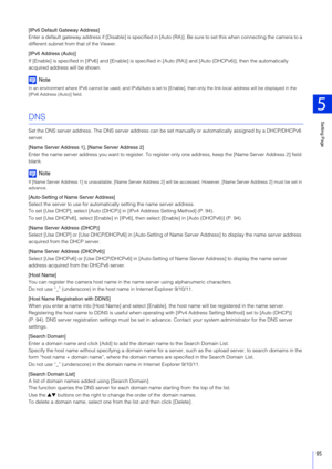Page 95Setting Page
5
95
[IPv6 Default Gateway Address]
Enter a default gateway address if [Disable] is specified in [Auto (RA)]. Be sure to set this when connecting the camera to a 
different subnet from that of the Viewer.
[IPv6 Address (Auto)]
If [Enable] is specified in [IPv6] and [Enable] is specified in [Auto (RA)] and  [Auto (DHCPv6)], then the automatically 
acquired address will be shown.
Note
In an environment where IPv6 cannot be used, and IPv6/Auto is se t to [Enable], then only the link-local...