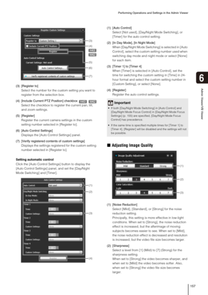 Page 157Performing Operations and Settings in the Admin Viewer
157
6
Admin Viewer/VB Viewer(3) [Register to]
Select the number for the custom setting you want to 
register from the selection box.
(4) [Include Current PTZ Position] checkbox 
Select the checkbox to register the current pan, tilt, 
and zoom settings.
(5) [Register]
Register the current camera settings in the custom 
setting number selected in [Register to].
(6) [Auto Control Settings]
Displays the [Auto Control Settings] panel.
(7) [Verify...