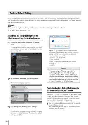 Page 180180
If you have forgotten the settings and want to set the camera from the beginning, restore the factory default settings first.
It is recommended that you create a backup file using [Back Up Settings] in the Camera Management Tool before restoring 
the factory default settings.
Note
 For details on using Camera Management Tool, please refer to “Camera Management Tool User Manual”.
 For factory default settings, see p. 182. 
Restoring the Initial Setting from the 
Maintenance Page in the Web Browser
To...
