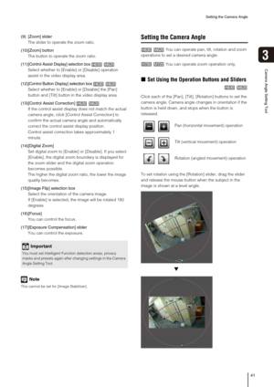 Page 41Setting the Camera Angle
41
3
Camera Angle Setting Tool
(9) [Zoom] slider
The slider to operate the zoom ratio.
(10)[Zoom] button
The button to operate the zoom ratio.
(11)
[Control Assist Display] selection box
Select whether to [Enable] or [Disable] operation 
assist in the video display area.
(12)
[Control Button Display] selection box
Select whether to [Enable] or [Disable] the [Pan] 
button and [Tilt] button in the video display area.
(13)[
Control Assist Correction]
If the control assist display...