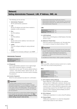 Page 5050
Administrator Password
(1) [Password] 
Set the administrator password. Up to eight (single-
byte) ASCII characters (space or printable 
characters) can be used. The factory default setting is 
“camera”. If the Admin Viewer, Admin Tools, etc., are 
connected, terminate the connection before changing 
the password. 
(2) [Confirm Password] 
Enter the same password as above for confirmation. LAN
(1) [LAN Interface] 
Select [Auto], [Full Duplex] or [Half Duplex]. Normally 
[Auto] is used. 
(2) [Maximum...