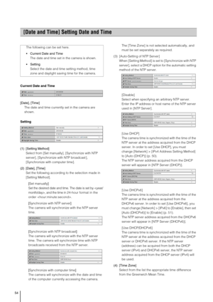 Page 5454
Current Date and Time
[Date], [Time] 
The date and time currently set in the camera are 
shown. 
Setting
(1) [Setting Method] 
Select from [Set manually], [Synchronize with NTP 
server], [Synchronize with NTP broadcast ], 
[Synchronize with computer time].
(2) [Date], [Time] 
Set the following according to the selection made in 
[Setting Method]. 
[Set manually] 
Set the desired date and time. The date is set by , and the time in 2 4 -h ou r f o rm at  i n  t he  
order . 
[Synchronize with NTP...