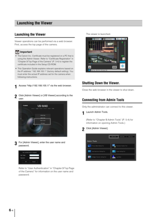 Page 1026-4
Launching the Viewer
Viewer operations can be performed via a web browser. 
First, access the top page of the camera. 
Refer to “User Authentication” in “Chapter 3 Top Page 
of the Camera” for information on the user name and 
password.The viewer is launched.
Shutting Down the Viewer. 
Close the web browser in the viewer to shut down. 
Connecting from Admin Tools
Only the administrator can connect to this viewer. 
(Refer to “Chapter 5 Admin Tools” (P. 5-4) for 
information on opening Admin Tools.)...