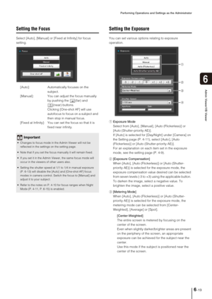 Page 111Performing Operations and Settings as the Administrator
6-13
6
Admin Viewer/VB Viewer
Setting the Focus
Select [Auto], [Manual] or [Fixed at Infinity] for focus 
setting. 
[Auto]: Automatically focuses on the 
subject.
[Manual]: You can adjust the focus manually 
by pushing the  (far) and 
(near) buttons. 
Clicking [One-shot AF] will use 
autofocus to focus on a subject and 
then stop in manual focus. 
[Fixed at Infinity]: You can set the focus so that it is 
fixed near infinity. 
Setting the Exposure...