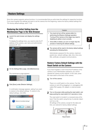 Page 1357-21
7
Appendix
Since this camera supports various functions, it is recommended that you write down the settings for respective functions. 
If you have forgotten the settings and want to set the camera from the beginning, restore the factory default settings first. 
*For factory default settings, see P. 7-23. 
Restoring the Initial Setting from the 
Maintenance Page in the Web Browser
To display the settings menu, you need to enter the IP 
address of the camera, user name and administrator 
password (P....