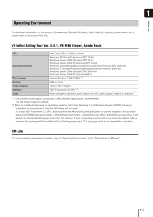 Page 171-7
1
Before Use
For the latest information on this product (firmware and Bundled Software, Users Manual, operating environment, etc.), 
please refer to the Canon Web Site.
VB Initial Setting Tool Ver. 5.0.1, VB-M40 Viewer, Admin Tools
*1  The browser must support JavaScript, XAML browser applications, and IFRAMEs. 
The VB Viewer requires cookies.
*2  Must be installed separately on operating systems other than Windows 7 and Windows Server 2008 R2. However, 
installation is unnecessary if only the VB...