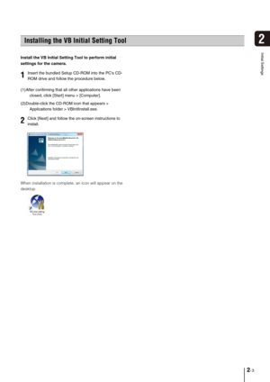Page 232-3
2
Initial Settings
Install the VB Initial Setting Tool to perform initial 
settings for the camera.
(1)After confirming that all other applications have been 
closed, click [Start] menu > [Computer].
(2)Double-click the CD-ROM icon that appears > 
Applications folder > VBInitInstall.exe.
When installation is complete, an icon will appear on the 
desktop.
Installing the VB Initial Setting Tool
1Insert the bundled Setup CD-ROM into the PCs CD-
ROM drive and follow the procedure below. 
2Click [Next]...