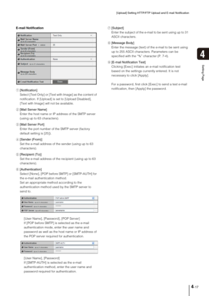 Page 47[Upload] Setting HTTP/FTP Upload and E-mail Notification
4-17
4
Setting Page
E-mail Notification
1[Notification] 
Select [Text Only] or [Text with Image] as the content of 
notification. If [Upload] is set to [Upload Disabled], 
[Text with Image] will not be available. 
2[Mail Server Name] 
Enter the host name or IP address of the SMTP server 
(using up to 63 characters). 
3[Mail Server Port] 
Enter the port number of the SMTP server (factory 
default setting is [25]). 
4[Sender (From)] 
Set the e-mail...