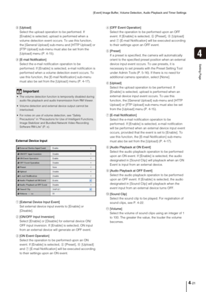 Page 51[Event] Image Buffer, Volume Detection, Audio Playback and Timer Settings
4-21
4
Setting Page
8[Upload] 
Select the upload operation to be performed. If 
[Enable] is selected, upload is performed when a 
volume detection event occurs. To use this function, 
the [General Upload] sub-menu and [HTTP Upload] or 
[FTP Upload] sub-menu must also be set from the 
[Upload] menu (P. 4-15).
9[E-mail Notification] 
Select the e-mail notification operation to be 
performed. If [Enable] is selected, e-mail...