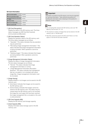 Page 61[Memory Card] SD Memory Card Operations and Settings
4-31
4
Setting Page
SD Card Information
1[SD Card Recognition] 
Display the status of the SD memory card. The three 
status messages are [SD Card Not Inserted], 
[Unmounted] and [Mounted]. 
2[SD Card Operation Status] 
Display the operation status of the SD memory card. 
The three status messages are as follows. 
 “Operable”: This status indicates that any operation 
may be performed. 
 “Recreating image management information”: This 
status indicates...