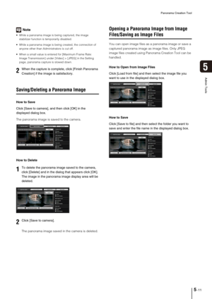 Page 75Panorama Creation Tool
5-11
5
Admin Tools
Note
 While a panorama image is being captured, the image 
stabilizer function is temporarily disabled. 
 While a panorama image is being created, the connection of 
anyone other than Administrators is cut off.
 When a small value is entered for [Maximum Frame Rate: 
Image Transmission] under [Video] > [JPEG] in the Setting 
page, panorama capture is slowed down. 
Saving/Deleting a Panorama Image
How to Save
Click [Save to camera], and then click [OK] in the...