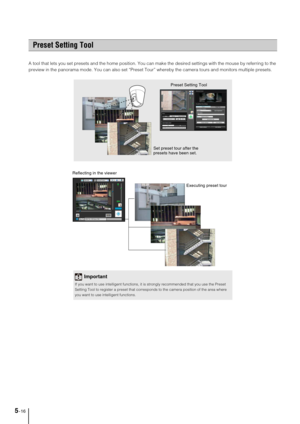 Page 805-16
A tool that lets you set presets and the home position. You can make the desired settings with the mouse by referring to the 
preview in the panorama mode. You can also set “Preset Tour” whereby the camera tours and monitors multiple presets. 
Preset Setting Tool
Set preset tour after the 
presets have been set. Preset Setting Tool
Important
If you want to use intelligent functions, it is strongly recommended that you use the Preset 
Setting Tool to register a preset that corresponds to the camera...