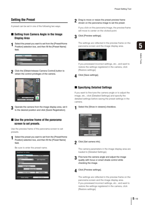 Page 83Preset Setting Tool
5-19
5
Admin Tools
Setting the Preset
A preset can be set in one of the following two ways. 
„Setting from Camera Angle in the Image 
Display Area
„Use the preview frame of the panorama 
screen to set presets.
Use the preview frame of the panorama screen to set 
presets. 
Be sure to enter the preset name. If you click on the panorama image, the preview frame 
will move to center on the clicked point.
The settings are reflected in the preview frame on the 
panorama screen and the image...