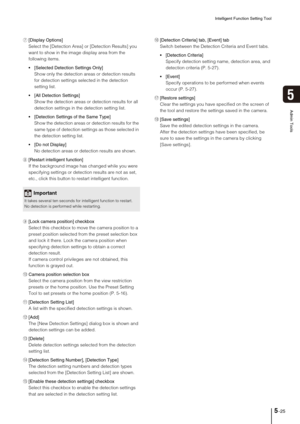 Page 89Intelligent Function Setting Tool
5-25
5
Admin Tools
7[Display Options] 
Select the [Detection Area] or [Detection Results] you 
want to show in the image display area from the 
following items.
Selected Detection Settings Only] 
Show only the detection areas or detection results 
for detection settings selected in the detection 
setting list.
 [All Detection Settings] 
Show the detection areas or detection results for all 
detection settings in the detection setting list.
Settings of the Same Type]...