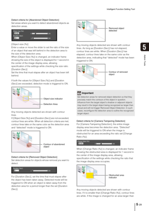 Page 93Intelligent Function Setting Tool
5-29
5
Admin Tools
Detect criteria for [Abandoned Object Detection]
Set areas where you want to detect abandoned objects as 
detection areas.
[Object size (%)]
Enter a value or move the slider to set the ratio of the size 
of an object that was left behind in the detection area to 
the size of the detection area.
When [Object Size (%)] is changed, an indicator frame 
showing the size of the object is displayed for 1 second in 
the center of the image display area,...