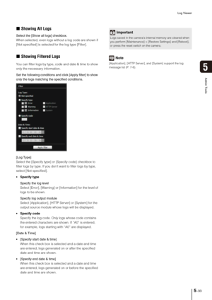 Page 97Log Viewer
5-33
5
Admin Tools
„Showing All Logs
Select the [Show all logs] checkbox.
When selected, even logs without a log code are shown if 
[Not specified] is selected for the log type [Filter].
„Showing Filtered Logs
You can filter logs by type, code and date & time to show 
only the necessary information. 
Set the following conditions and click [Apply filter] to show 
only the logs matching the specified conditions.
[Log Type] 
Select the [Specify type] or [Specify code] checkbox to 
filter logs by...