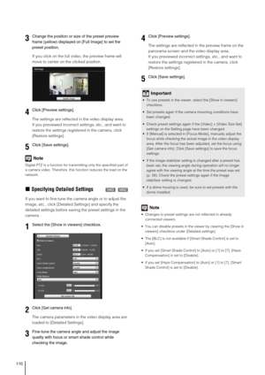 Page 110110
If you click on the full video, the preview frame will 
move to center on the clicked position.
The settings are reflected in the video display area.
If you previewed incorrect settings, etc., and want to 
restore the settings registered in the camera, click 
[Restore settings]. 
Note
Digital PTZ is a function for transmitting only the specified part of 
a camera video. Therefore, this function reduces the load on the 
network.
„Specifying Detailed Settings
If you want to fine-tune the camera angle...
