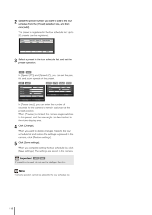 Page 112112
The preset is registered in the tour schedule list. Up to 
20 presets can be registered. 
In [Speed (PT)] and [Speed (Z)], you can set the pan, 
tilt, and zoom speeds of the preset.
In [Pause (sec)], you can enter the number of 
seconds for the camera to remain stationary at the 
preset position.
When [Preview] is clicked, the camera angle switches 
to this preset, and the new angle can be checked in 
the video display area.
When you want to delete changes made to the tour 
schedule list and restore...