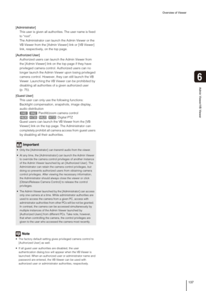 Page 137Overview of Viewer
137
6
Admin Viewer/VB Viewer
[Administrator] 
This user is given all authorities. The user name is fixed 
to “root”.
The Administrator can launch the Admin Viewer or the 
VB Viewer from the [Admin Viewer] link or [VB Viewer] 
link, respectively, on the top page.
[Authorized User] 
Authorized users can launch the Admin Viewer from 
the [Admin Viewer] link on the top page if they have 
privileged camera control. Authorized users can no 
longer launch the Admin Viewer upon losing...
