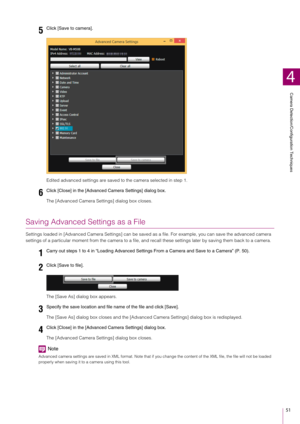 Page 51Camera Detection/Configuration Techniques
4
51
Edited advanced settings are saved to the camera selected in step 1.
The [Advanced Camera Settings] dialog box closes.
Saving Advanced Settings as a File
Settings loaded in [Advanced Camera Settings] can be save d as a file. For example, you can save the advanced camera 
settings of a particular moment from the camera to a file, an d recall these settings later by saving them back to a camera.
The [Save As] dialog box appears.
The [Save As] dialog box closes...