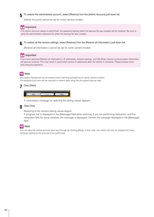 Page 6262
[Admin Account] cannot be set for some camera models.
[Restore all information.] cannot be set for some camera models.
Note
[Encryption Password] can be entered when back ing up/restoring for some camera models.
The password set here will be required to  restore data using the encrypted backup data.
A confirmation message for restoring the setting values appears.
Restoring of the camera setting values begins.
A progress bar is displayed in the [Message] field while re storing. If you are performing...