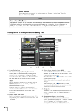 Page 1026-24
Display Screen of Intelligent Function Setting Tool
(1) Image Display Area
The image currently captured by the camera is 
shown. Detection areas are shown in translucently 
colored frames (rectangular or polygonal). Drag to 
resize the frames. Also, subjects for which movement 
has been detected are shown with a contour line.
Pan, tilt, and zoom operations are the same as in the 
VB-M700/600/40 Viewer. For details, see “How to 
Operate the Viewer” (p. 7-6).
However, when the (10) [Lock camera...