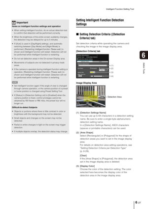 Page 105Intelligent Function Setting Tool
6-27
6
Admin Tools
Setting Intelligent Function Detection 
Settings
„Setting Detection Criteria ([Detection 
Criteria] tab)
Set detection criteria while operating the camera and 
checking the image in the image display area.
(1) [Detection Settings Name] 
You can use up to 64 characters in a detection setting 
name. Be sure to enter a single-byte alphanumeric 
detection setting name. 
In a [Detection Settings Name], ASCII characters 
(spaces or printable characters) can...