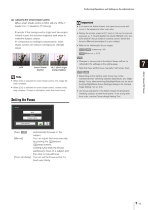 Page 127Performing Operations and Settings as the Administrator
7-15
7
Admin Viewer/VB Viewer
(2) Adjusting the Smart Shade Control
When smart shade control is [On], set one of the 7 
levels from [1] (weak) to [7] (strong).
Example: If the background is bright and the subject 
is hard to see, this function brightens dark areas to 
make the subject clearer. 
In comparison to backlight compensation, smart 
shade control can reduce overexposure of bright 
areas. 
Note
 When [On] is selected for smart shade control,...