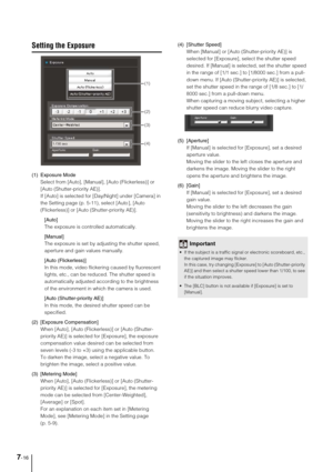 Page 1287-16
Setting the Exposure
(1) Exposure Mode
Select from [Auto], [Manual], [Auto (Flickerless)] or 
[Auto (Shutter-priority AE)]. 
If [Auto] is selected for [Day/Night] under [Camera] in 
the Setting page (p. 5-11), select [Auto ], [Auto 
(Flickerless)] or [Auto (Shutter-priority AE)]. 
[Auto]
The exposure is controlled automatically.
[Manual]
The exposure is set by adjusting the shutter speed, 
aperture and gain values manually.
[Auto (Flickerless)]
In this mode, video flickering caused by fluorescent...