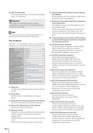 Page 705-26
(8) [IKE Pre-Shared Key] 
Enter the pre-shared key for IKE (auto key exchange) 
(up to 127 characters). 
Note
If auto key exchange is used, it will take approximately 5 to 10 
seconds before communication with the camera starts. 
IPsec Set (Manual) 
IPsec Sets 1 to 5 are available, and you can specify IPsec 
settings for one communication device for each IPsec Set. 
(1) [IPsec Set] 
Set IPsec Set to [Disable], [Enable in IPv4] or [Enable 
in IPv6]. 
(2) [IPsec Mode] 
Set IPsec mode to [Tunnel Mode]...