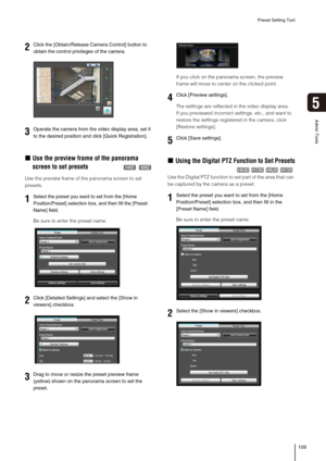 Page 109Preset Setting Tool
109
5
Admin Tools
„Use the preview frame of the panorama 
screen to set presets
Use the preview frame of the panorama screen to set 
presets. 
Be sure to enter the preset name. If you click on the panorama screen, the preview 
frame will move to center on the clicked point.
The settings are reflected in the video display area. 
If you previewed incorrect settings, etc., and want to 
restore the settings registered in the camera, click 
[Restore settings].
„Using the Digital PTZ...