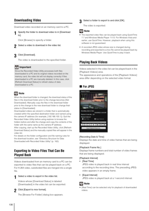 Page 130130
Downloading Video
Download video recorded on an memory card to a PC.
Click [Browse] to specify a folder.
The video is downloaded to the specified folder.
Note
When the download folder is changed, the download status of the 
files in the download folder prior to the change becomes [Not 
Downloaded]. Manually copy the files in the download folder 
prior to the change to the new download folder to change their 
status to [Downloaded].
Downloaded videos are stored in a folder that is automatically...
