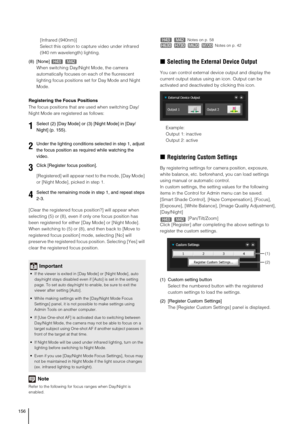 Page 156156
[Infrared (940nm)]
Select this option to capture video under infrared 
(940 nm wavelength) lighting.
(8) [None] 
When switching Day/Night Mode, the camera 
automatically focuses on each of the fluorescent 
lighting focus positions set for Day Mode and Night 
Mode.
Registering the Focus Positions
The focus positions that are used when switching Day/
Night Mode are registered as follows:
[Registered] will appear next to the mode, [Day Mode] 
or [Night Mode], picked in step 1.
[Clear the registered...