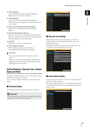 Page 29Making Initial Camera Settings
29
2
Initial Settings
(2) [IPv4 Address]
If you selected [IPv4 Address Setting Method] > 
[Manual], enter a fixed IPv4 address.
(3) [Subnet Mask]
If you selected [IPv4 Address Setting Method] > 
[Manual], enter the designated subnet mask values for 
each network.
(4) [Enter a default gateway address] checkbox
Select this to manually set the default gateway 
address.
(5) [IPv4 Default Gateway Address]
Be sure to set this if you select [IPv4 Address Setting 
Method] >...