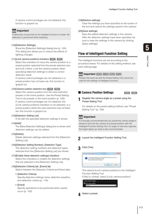 Page 117Intelligent Function Setting Tool
117
5
Admin Tools
If camera control privileges are not obtained, this 
function is grayed out.
(10)[Detection Settings]
Show the [Detection Settings] dialog box (p. 124). 
This dialog box allows you to reduce the effects of 
lighting changes.
(11)[Lock camera position] checkbox 
Select this checkbox to move the camera position to a 
preset position selected from the preset selection box 
and lock it there. Lock the camera position when 
specifying detection settings to...