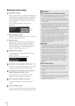 Page 118118
„Intelligent Function Settings
When you click [Add] in the [Detection Setting List], 
the [New Detection Settings] dialog box is displayed. 
Set the [Detection Setting Number] and [Detection 
Type] of the detection setting you want to add, and 
then click [OK]. 
Up to 15 different detection settings can be 
registered. 
(1) [Detection Setting Number]
Specify a detection setting number from 1 to 15 for the 
detection area you want to set.
(2) [Detection Type]
Select detection types that suit your...