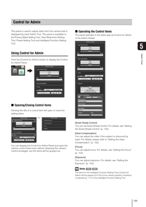 Page 133133
Admin Tools
5
This panel is used to adjust video from the camera that is 
displayed by each Admin Tool. The panel is available to 
the Privacy Mask Setting Tool, View Restriction Setting 
Tool, Preset Setting Tool and Intelligent Function Setting 
Tool.
Using Control for Admin
Click the [Control for Admin] button to display the Control 
for Admin Panel.
„Opening/Closing Control Items
Clicking the title of a control item will open or close the 
setting items.
You can display the Control for Admin...