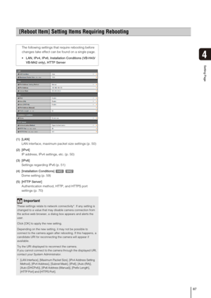 Page 8787
4
Setting Page
(1) [LAN] 
LAN interface, maximum packet size settings (p. 50)
(2) [IPv4] 
IP address, IPv4 settings, etc. (p. 50) 
(3) [IPv6] 
Settings regarding IPv6 (p. 51) 
(4) [Installation Conditions] 
Dome setting (p. 59) 
(5) [HTTP Server] 
Authentication method, HTTP, and HTTPS port 
settings (p. 70) 
[Reboot Item] Setting Items Requiring Rebooting 
The following settings that require rebooting before 
changes take effect can be found on a single page. 
 LAN, IPv4, IPv6, Installation...