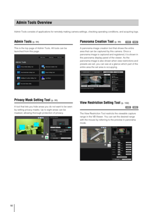 Page 9292
Admin Tools consists of applications for remotely making camera settings, checking operating conditions, and acquiring logs.
Admin Tools
This is the top page of Admin Tools. All tools can be 
launched from this page. 
Privacy Mask Setting Tool
A tool that lets you hide areas you do not want to be seen 
by setting privacy masks. Up to eight areas can be 
masked, allowing thorough protection of privacy. 
Panorama Creation Tool
A panorama image creation tool that shows the entire 
area that can be...