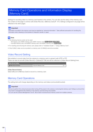 Page 130130
Settings for recording video to a memory card inserted in the camera. You can also see the status of the memory card.
The content on this page is common with [Video Record] > [Memo ry Card] (P. 101). Settings configured in any page will be 
reflected in the other pages.
Note
 The following memory cards can be used. – SD memory card, SDHC memory card, SDXC memory card 
– microSD memory card, microSDHC memory card, microSDXC memory card 
 For inserting and removing the memory card, please refer to...