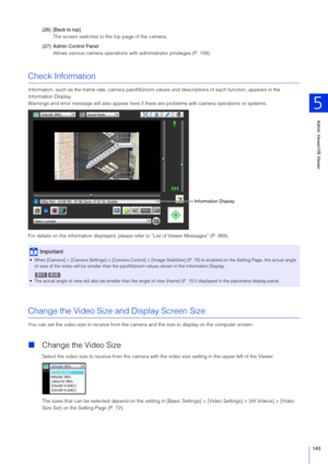 Page 143Admin Viewer/VB Viewer
5
143
(26) [Back to top]The screen switches to t he top page of the camera.
(27) Admin Control Panel Allows various camera operations with administrator privileges (P. 158).
Check Information
Information, such as the frame rate, camera pan/tilt/zoom values  and descriptions of each function, appears in the 
Information Display.
Warnings and error message will also appear here if t here are problems with camera operations or systems.
For details on the information displayed, please...