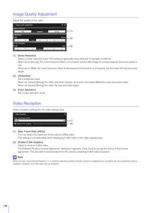 Page 168168
Image Quality Adjustment
Adjust the quality of the video.
(1) [Noise Reduction]Select a noise reduction level. This setting is  generally more effective in low-light conditions.
When set to [Strong], the noise reductio n effect is increased, but the afterimage of moving subjects becomes easier to 
see.
When set to [Mild], the noise reduction  effect is decreased and resolution is increased, but the video file size becomes 
larger.
(2) [ Sharpness]
Set a sharpness level.
When set toward [Strong] the...