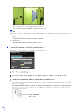 Page 220220
Drag the area to move it, and drag the vertices to resize it.
You can specify polygonal areas with a maximum of 32 vertices.
Note
If you change the shape of a detection area  you have already configured, the area is deleted and you switch to configuring a ne w 
area.
[Clear]
The detection area configured with [Polygonal] is deleted.
(3) [Display Color] Select the color for detection areas and detection lines.
How to Configure Moving Object Detection
Set the area you want to detect a mo ving object...